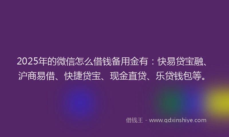 2025年的微信怎么借钱备用金有：快易贷宝融、沪商易借、快捷贷宝、现金直贷、乐贷钱包等。