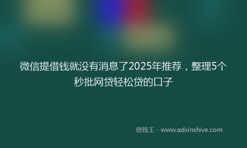 微信提借钱就没有消息了2025年推荐，整理5个秒批网贷轻松贷的口子