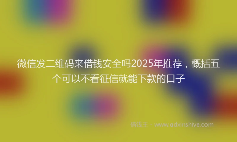 微信发二维码来借钱安全吗2025年推荐，概括五个可以不看征信就能下款的口子