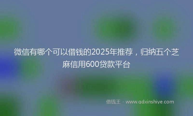 微信有哪个可以借钱的2025年推荐，归纳五个芝麻信用600贷款平台