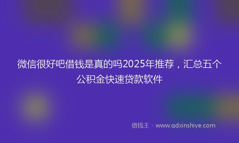 微信很好吧借钱是真的吗2025年推荐，汇总五个公积金快速贷款软件
