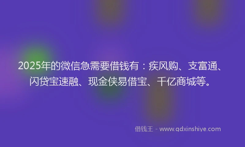 2025年的微信急需要借钱有：疾风购、支富通、闪贷宝速融、现金侠易借宝、千亿商城等。