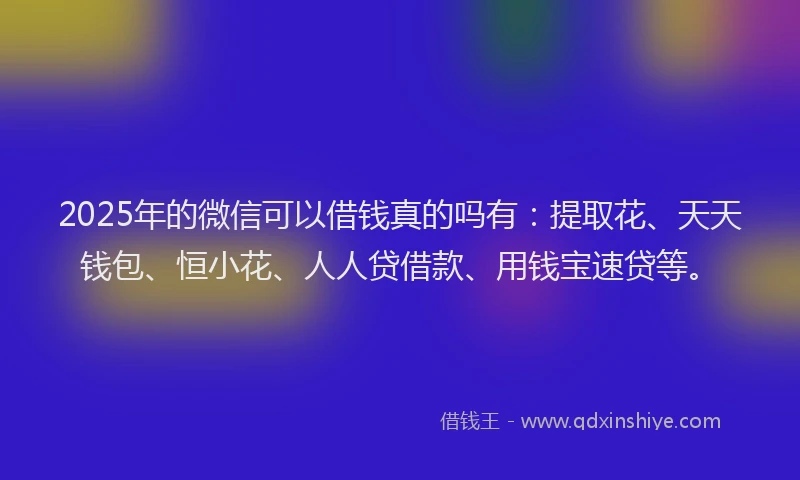 2025年的微信可以借钱真的吗有：提取花、天天钱包、恒小花、人人贷借款、用钱宝速贷等。