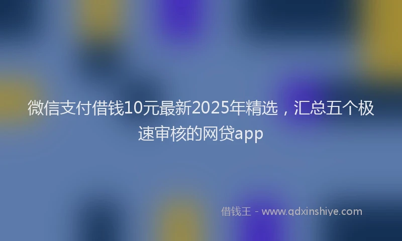 微信支付借钱10元最新2025年精选，汇总五个极速审核的网贷app