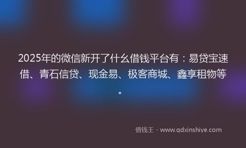 2025年的微信新开了什幺借钱平台有：易贷宝速借、青石信贷、现金易、极客商城、鑫享租物等。