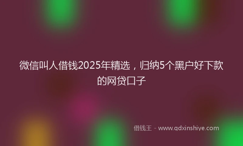 微信叫人借钱2025年精选，归纳5个黑户好下款的网贷口子