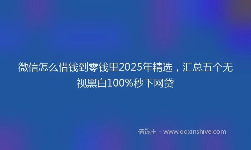 微信怎么借钱到零钱里2025年精选，汇总五个无视黑白100%秒下网贷