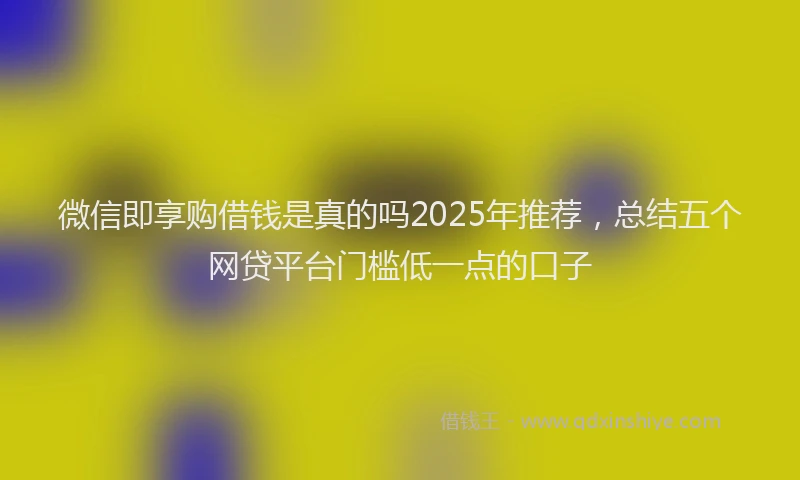 微信即享购借钱是真的吗2025年推荐，总结五个网贷平台门槛低一点的口子