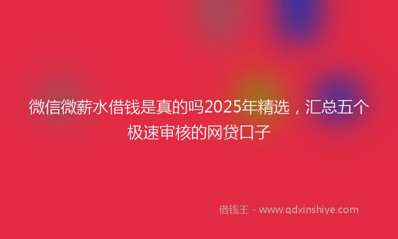 微信微薪水借钱是真的吗2025年精选，汇总五个极速审核的网贷口子
