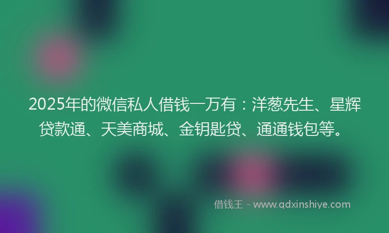 2025年的微信私人借钱一万有：洋葱先生、星辉贷款通、天美商城、金钥匙贷、通通钱包等。