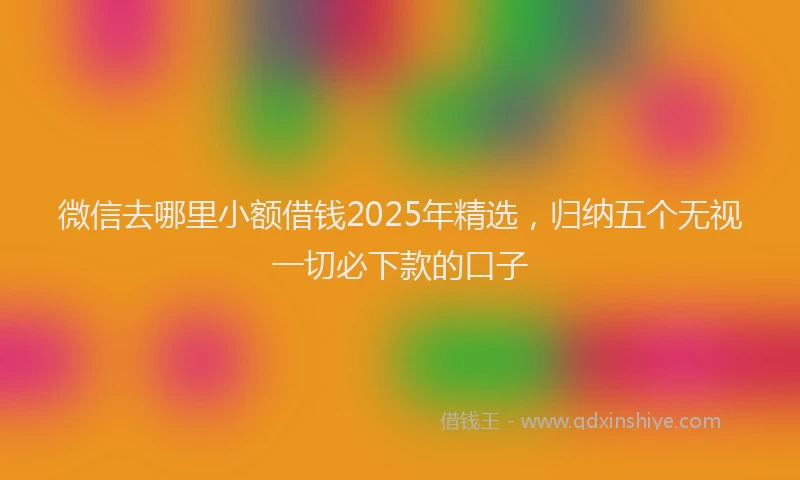 微信去哪里小额借钱2025年精选，归纳五个无视一切必下款的口子