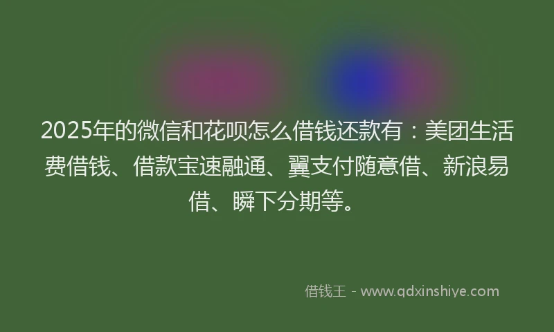 2025年的微信和花呗怎么借钱还款有：美团生活费借钱、借款宝速融通、翼支付随意借、新浪易借、瞬下分期等。
