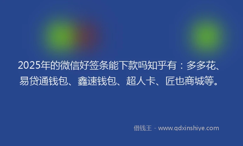 2025年的微信好签条能下款吗知乎有：多多花、易贷通钱包、鑫速钱包、超人卡、匠也商城等。