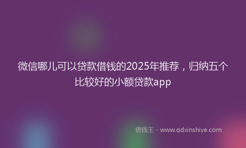 微信哪儿可以贷款借钱的2025年推荐，归纳五个比较好的小额贷款app