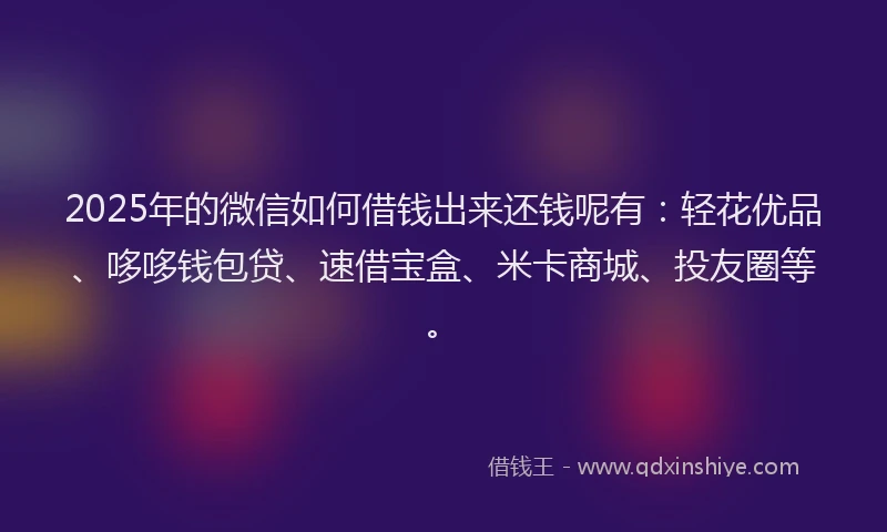 2025年的微信如何借钱出来还钱呢有：轻花优品、哆哆钱包贷、速借宝盒、米卡商城、投友圈等。