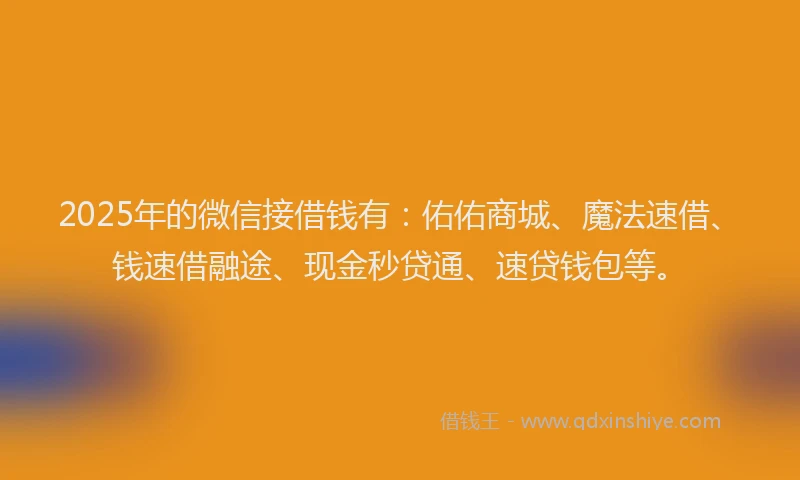 2025年的微信接借钱有：佑佑商城、魔法速借、钱速借融途、现金秒贷通、速贷钱包等。