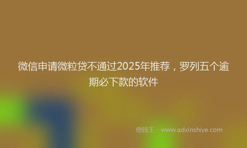 微信申请微粒贷不通过2025年推荐，罗列五个逾期必下款的软件