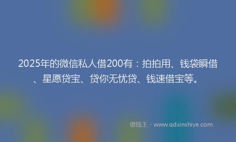 2025年的微信私人借200有：拍拍用、钱袋瞬借、星愿贷宝、贷你无忧贷、钱速借宝等。