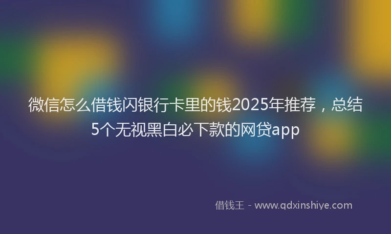 微信怎么借钱闪银行卡里的钱2025年推荐，总结5个无视黑白必下款的网贷app