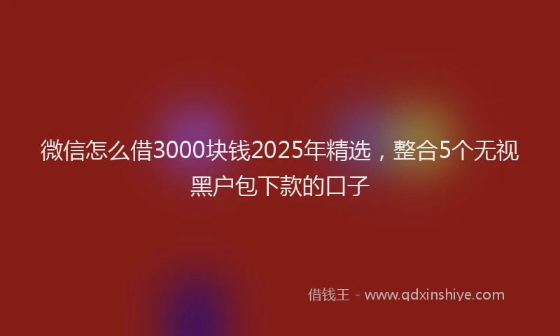 微信怎么借3000块钱2025年精选，整合5个无视黑户包下款的口子