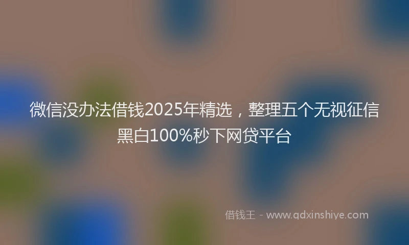 微信没办法借钱2025年精选，整理五个无视征信黑白100%秒下网贷平台