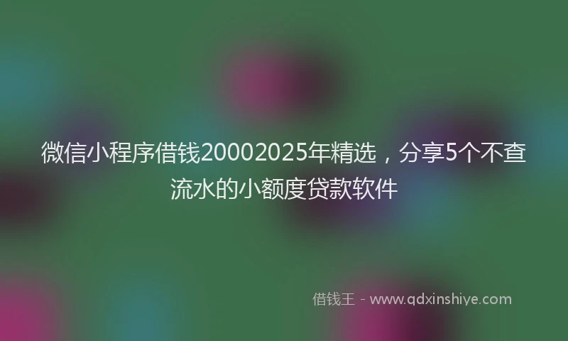 微信小程序借钱20002025年精选，分享5个不查流水的小额度贷款软件