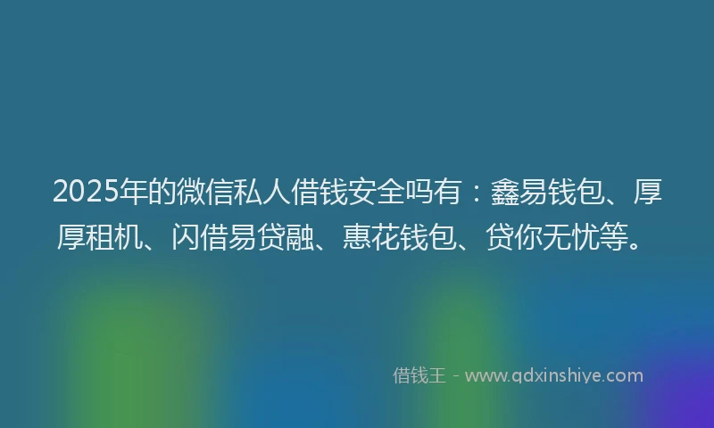 2025年的微信私人借钱安全吗有：鑫易钱包、厚厚租机、闪借易贷融、惠花钱包、贷你无忧等。