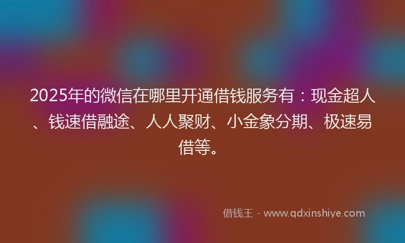 2025年的微信在哪里开通借钱服务有：现金超人、钱速借融途、人人聚财、小金象分期、极速易借等。