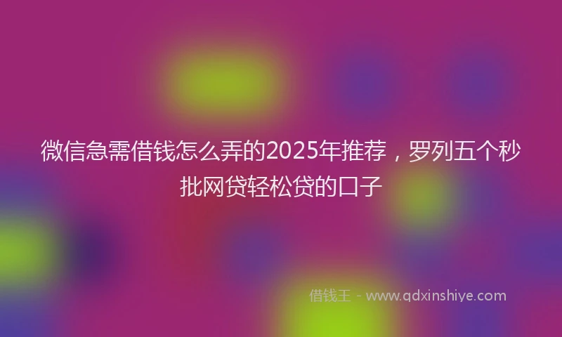 微信急需借钱怎么弄的2025年推荐，罗列五个秒批网贷轻松贷的口子