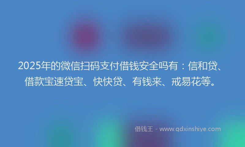 2025年的微信扫码支付借钱安全吗有：信和贷、借款宝速贷宝、快快贷、有钱来、戒易花等。