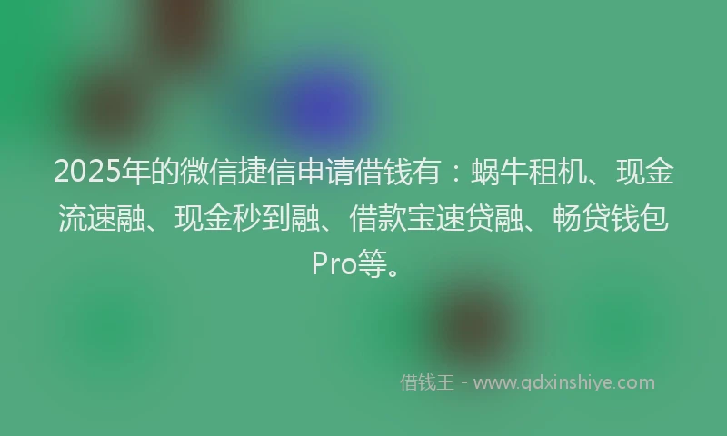 2025年的微信捷信申请借钱有：蜗牛租机、现金流速融、现金秒到融、借款宝速贷融、畅贷钱包Pro等。