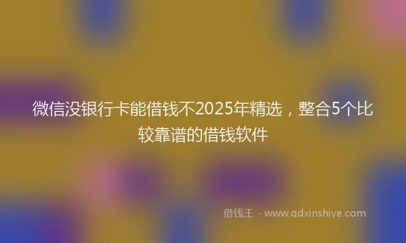 微信没银行卡能借钱不2025年精选，整合5个比较靠谱的借钱软件