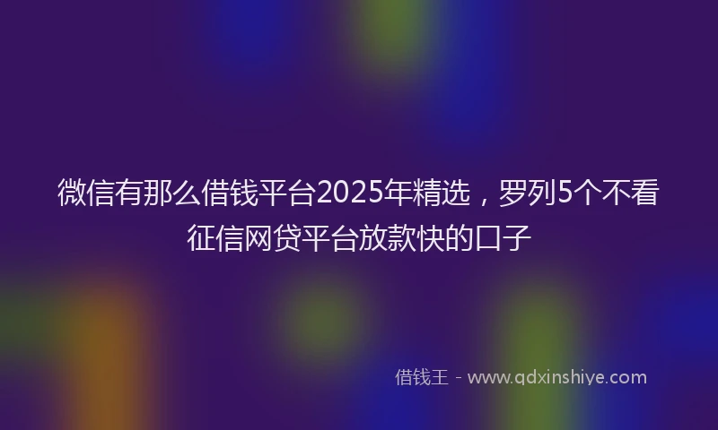 微信有那么借钱平台2025年精选，罗列5个不看征信网贷平台放款快的口子