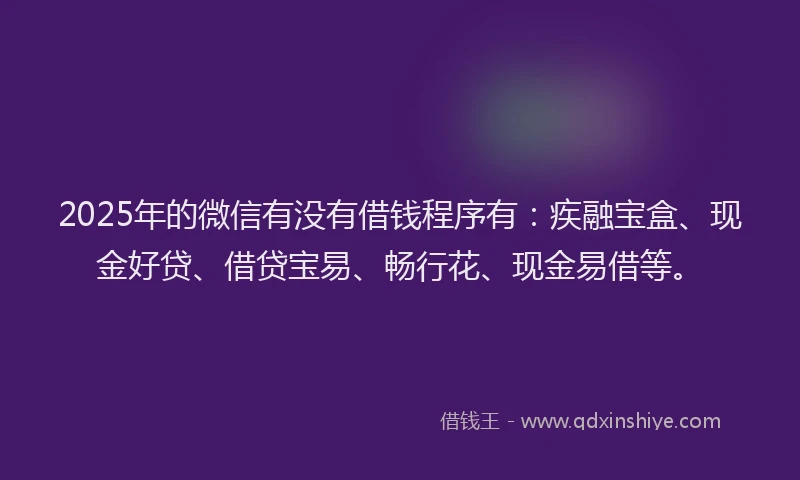 2025年的微信有没有借钱程序有：疾融宝盒、现金好贷、借贷宝易、畅行花、现金易借等。