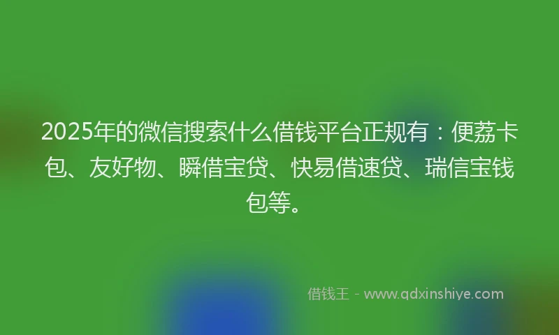 2025年的微信搜索什么借钱平台正规有：便荔卡包、友好物、瞬借宝贷、快易借速贷、瑞信宝钱包等。