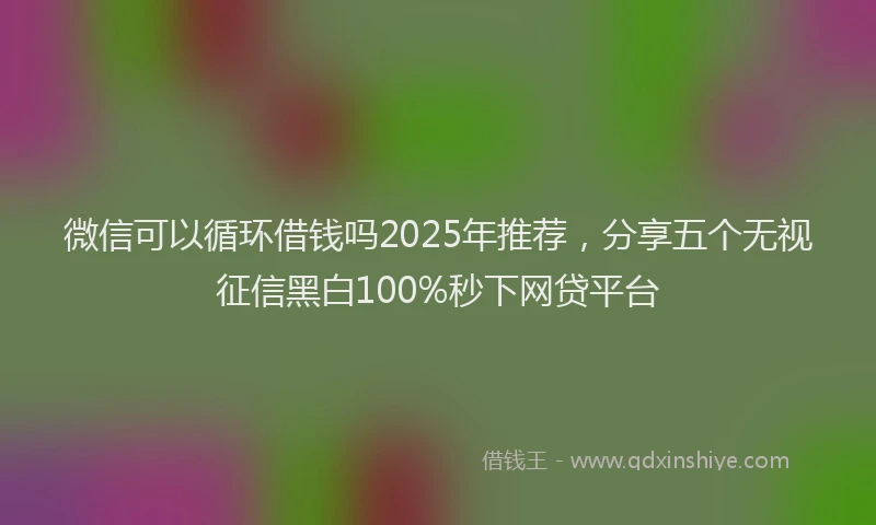 微信可以循环借钱吗2025年推荐，分享五个无视征信黑白100%秒下网贷平台