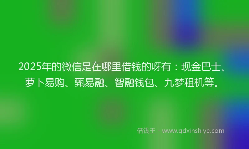 2025年的微信是在哪里借钱的呀有：现金巴士、萝卜易购、甄易融、智融钱包、九梦租机等。