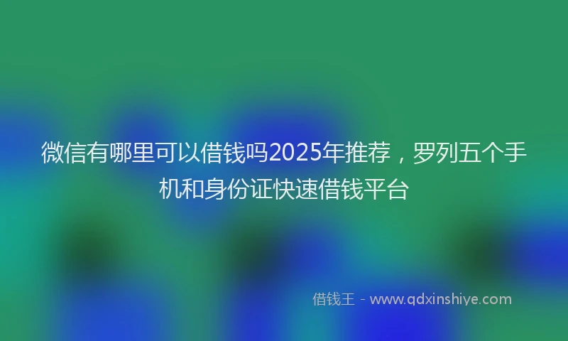 微信有哪里可以借钱吗2025年推荐，罗列五个手机和身份证快速借钱平台