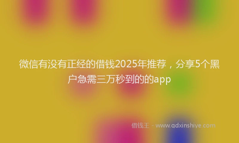 微信有没有正经的借钱2025年推荐，分享5个黑户急需三万秒到的的app