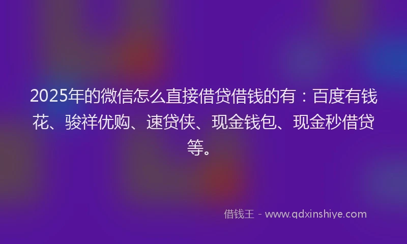2025年的微信怎么直接借贷借钱的有：百度有钱花、骏祥优购、速贷侠、现金钱包、现金秒借贷等。