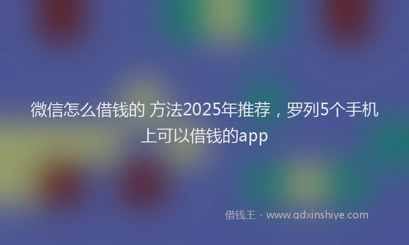 微信怎么借钱的 方法2025年推荐，罗列5个手机上可以借钱的app