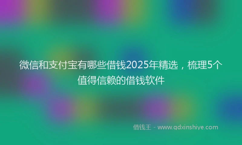 微信和支付宝有哪些借钱2025年精选，梳理5个值得信赖的借钱软件