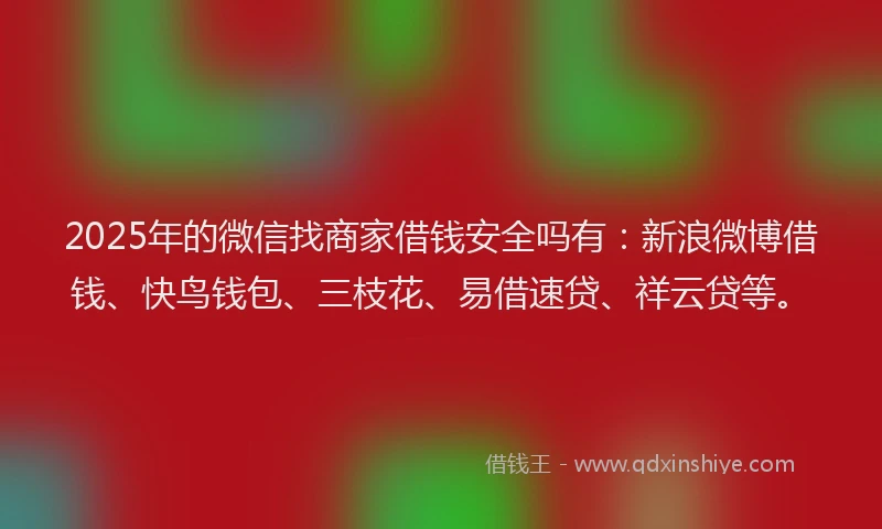 2025年的微信找商家借钱安全吗有：新浪微博借钱、快鸟钱包、三枝花、易借速贷、祥云贷等。