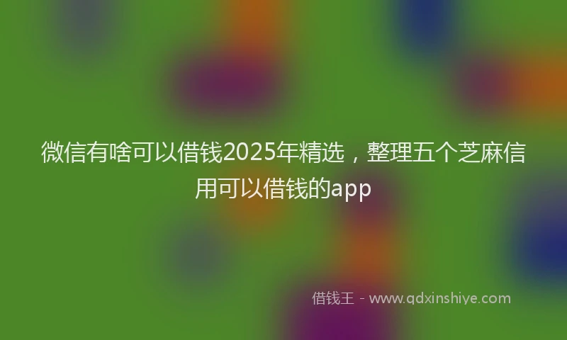 微信有啥可以借钱2025年精选，整理五个芝麻信用可以借钱的app