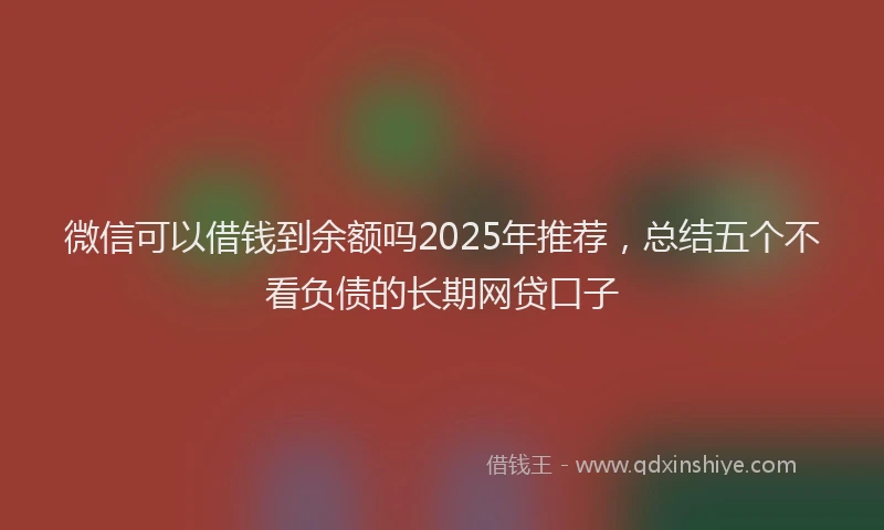 微信可以借钱到余额吗2025年推荐，总结五个不看负债的长期网贷口子