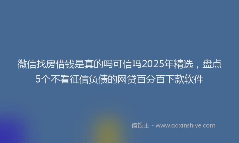 微信找房借钱是真的吗可信吗2025年精选，盘点5个不看征信负债的网贷百分百下款软件