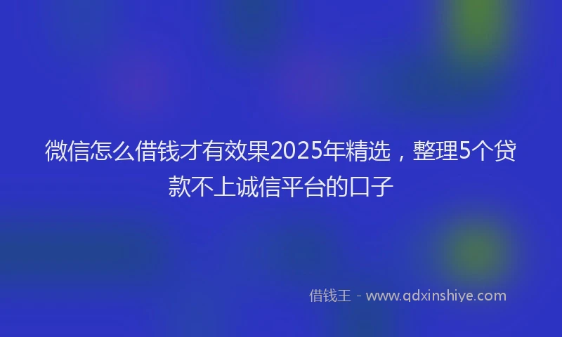 微信怎么借钱才有效果2025年精选，整理5个贷款不上诚信平台的口子