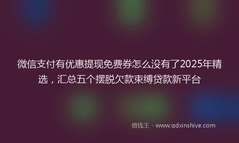微信支付有优惠提现免费券怎么没有了2025年精选，汇总五个摆脱欠款束缚贷款新平台