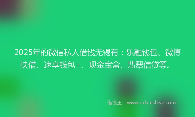 2025年的微信私人借钱无锡有：乐融钱包、微博快借、速享钱包+、现金宝盒、翡翠信贷等。