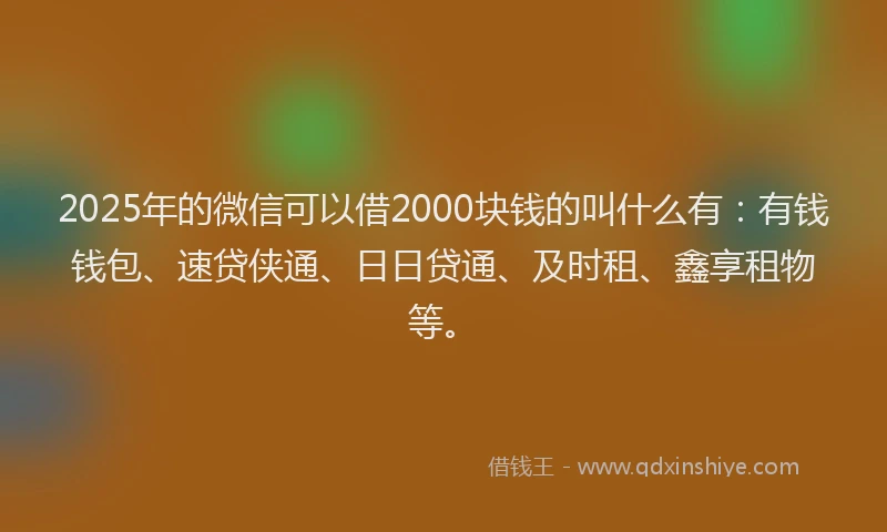 2025年的微信可以借2000块钱的叫什么有：有钱钱包、速贷侠通、日日贷通、及时租、鑫享租物等。